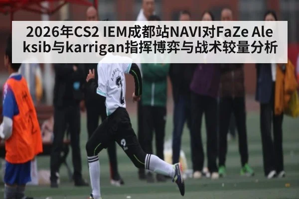 2026年CS2 IEM成都站NAVI对FaZe Aleksib与karrigan指挥博弈与战术较量分析